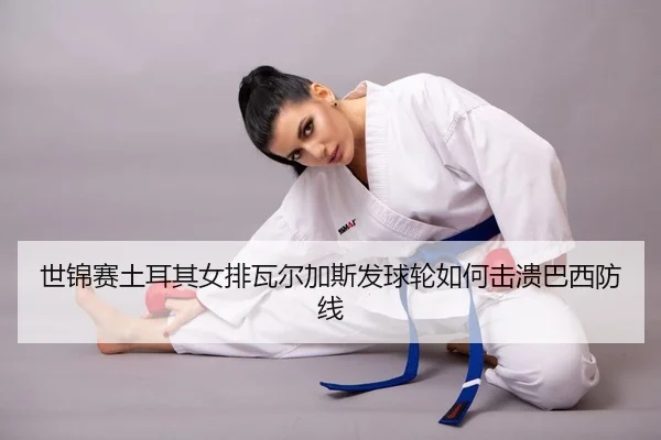 世锦赛土耳其女排瓦尔加斯发球轮如何击溃巴西防线